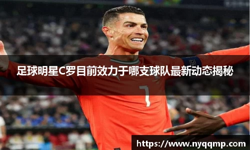 足球明星C罗目前效力于哪支球队最新动态揭秘